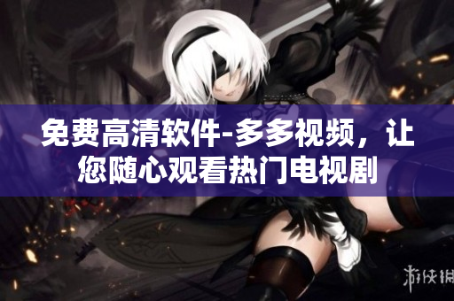 免費(fèi)高清軟件-多多視頻，讓您隨心觀看熱門電視劇