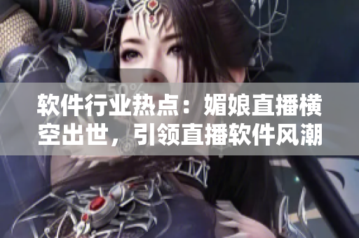 軟件行業(yè)熱點(diǎn)：媚娘直播橫空出世，引領(lǐng)直播軟件風(fēng)潮