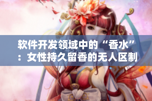 軟件開(kāi)發(fā)領(lǐng)域中的“香水”：女性持久留香的無(wú)人區(qū)制作技巧