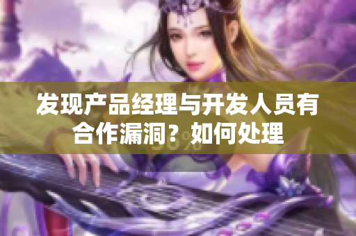 發(fā)現(xiàn)產品經理與開發(fā)人員有合作漏洞？如何處理
