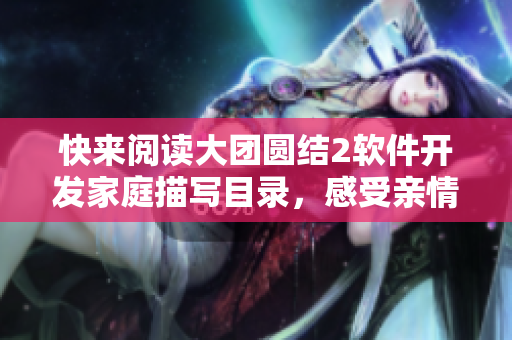 快來(lái)閱讀大團(tuán)圓結(jié)2軟件開(kāi)發(fā)家庭描寫(xiě)目錄，感受親情溫暖的軟件之旅！