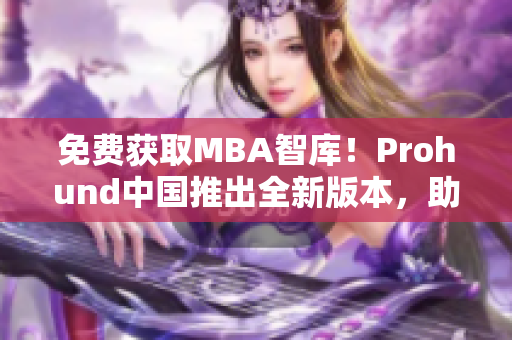 免費(fèi)獲取MBA智庫(kù)！Prohund中國(guó)推出全新版本，助力網(wǎng)絡(luò)軟件專業(yè)人士深度學(xué)習(xí)