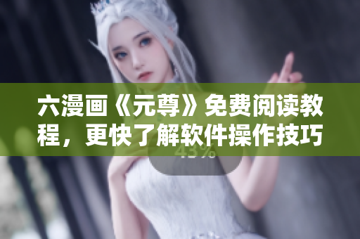 六漫畫《元尊》免費閱讀教程，更快了解軟件操作技巧！