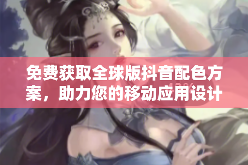 免費獲取全球版抖音配色方案，助力您的移動應用設計！