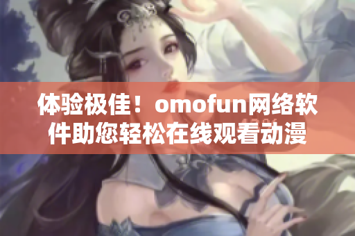 體驗(yàn)極佳！omofun網(wǎng)絡(luò)軟件助您輕松在線觀看動(dòng)漫