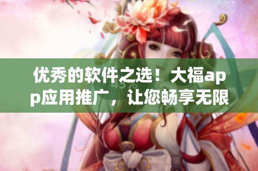 優(yōu)秀的軟件之選！大福app應(yīng)用推廣，讓您暢享無限精彩！