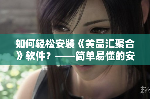 如何輕松安裝《黃品匯聚合》軟件？——簡單易懂的安裝指導(dǎo)
