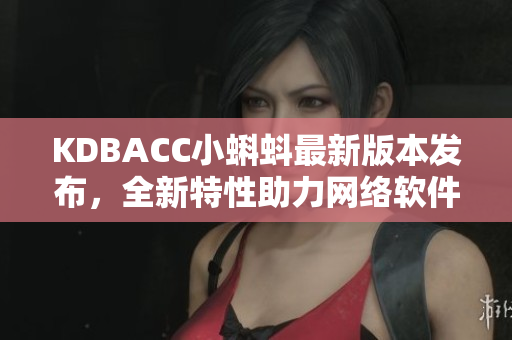 KDBACC小蝌蚪最新版本發(fā)布，全新特性助力網(wǎng)絡(luò)軟件提高效率
