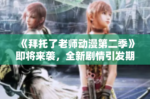 《拜托了老師動漫第二季》即將來襲，全新劇情引發(fā)期待，快來一睹為快！