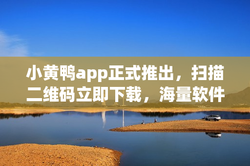 小黃鴨app正式推出，掃描二維碼立即下載，海量軟件等你體驗