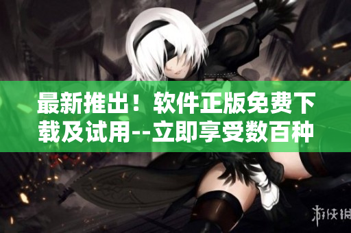 最新推出！軟件正版免費(fèi)下載及試用--立即享受數(shù)百種功能！