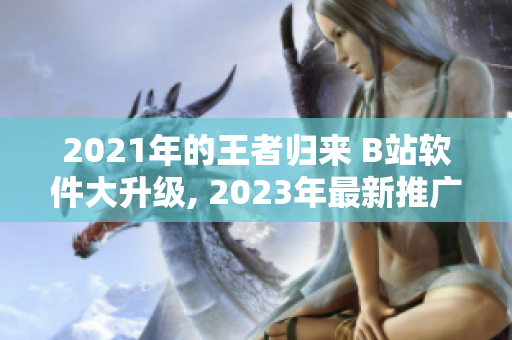 2021年的王者歸來 B站軟件大升級(jí), 2023年最新推廣入口揭曉