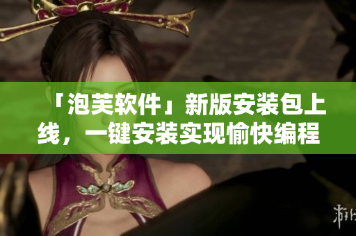 「泡芙軟件」新版安裝包上線，一鍵安裝實現(xiàn)愉快編程