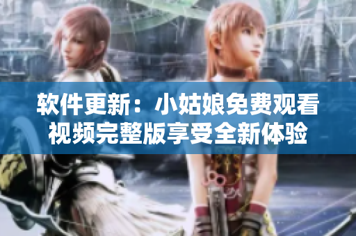 軟件更新：小姑娘免費觀看視頻完整版享受全新體驗
