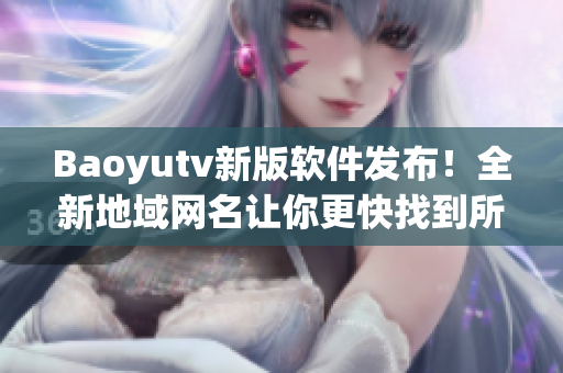 Baoyutv新版軟件發(fā)布！全新地域網(wǎng)名讓你更快找到所需信息！