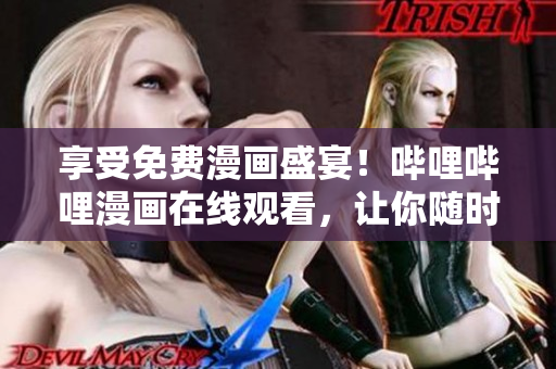 享受免費(fèi)漫畫盛宴！嗶哩嗶哩漫畫在線觀看，讓你隨時隨地暢享心愛漫畫