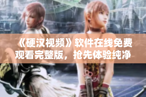 《硬漢視頻》軟件在線免費(fèi)觀看完整版，搶先體驗(yàn)純凈播放享受