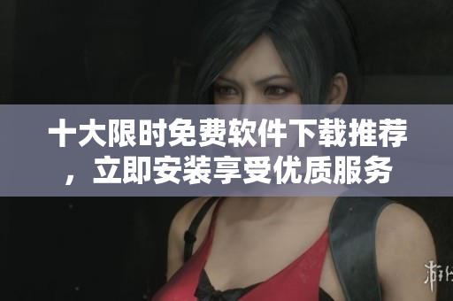 十大限時(shí)免費(fèi)軟件下載推薦，立即安裝享受優(yōu)質(zhì)服務(wù)