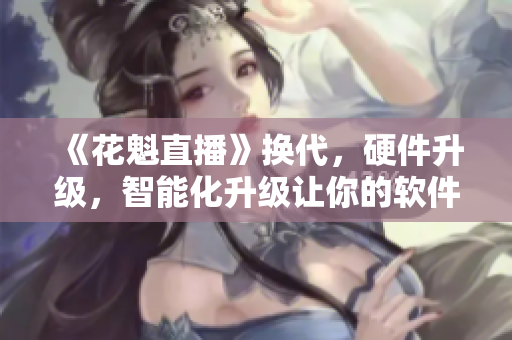 《花魁直播》換代，硬件升級，智能化升級讓你的軟件更具競爭力！