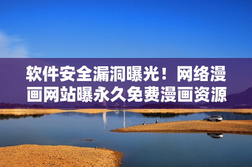 軟件安全漏洞曝光！網(wǎng)絡(luò)漫畫網(wǎng)站曝永久免費(fèi)漫畫資源，暗藏風(fēng)險(xiǎn)！