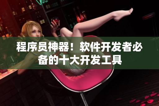 程序員神器！軟件開發(fā)者必備的十大開發(fā)工具