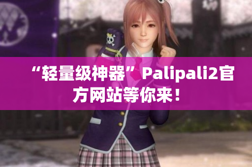 “輕量級(jí)神器”Palipali2官方網(wǎng)站等你來！