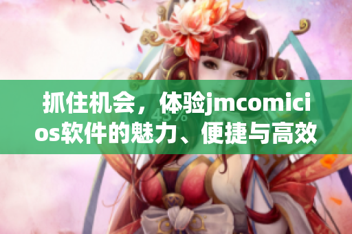 抓住機(jī)會(huì)，體驗(yàn)jmcomicios軟件的魅力、便捷與高效
