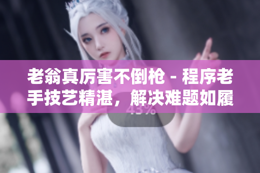 老翁真厲害不倒槍 - 程序老手技藝精湛，解決難題如履平地