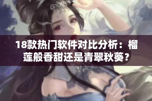 18款熱門軟件對比分析：榴蓮般香甜還是青翠秋葵？