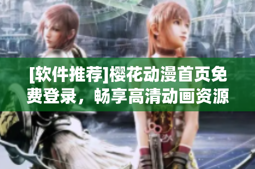 [軟件推薦]櫻花動(dòng)漫首頁免費(fèi)登錄，暢享高清動(dòng)畫資源
