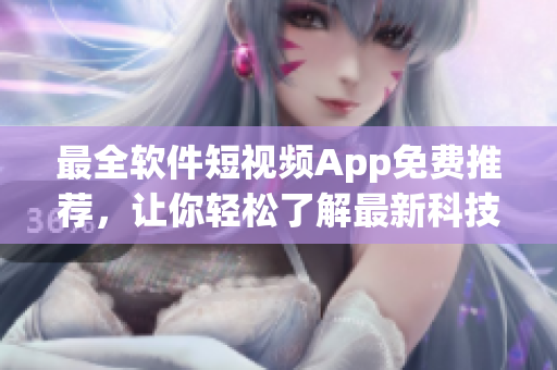 最全軟件短視頻App免費(fèi)推薦，讓你輕松了解最新科技動(dòng)態(tài)！