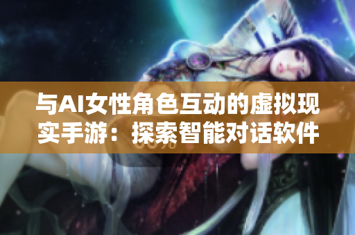 與AI女性角色互動(dòng)的虛擬現(xiàn)實(shí)手游：探索智能對(duì)話軟件的未來(lái)
