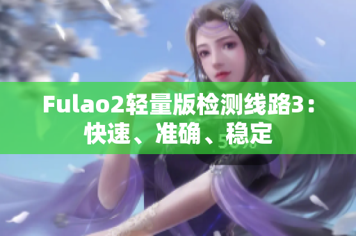 Fulao2輕量版檢測(cè)線路3：快速、準(zhǔn)確、穩(wěn)定