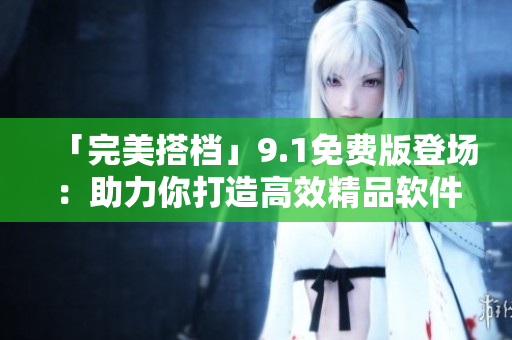 「完美搭檔」9.1免費(fèi)版登場(chǎng)：助力你打造高效精品軟件！
