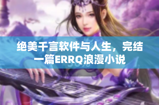 絕美千言軟件與人生，完結(jié)一篇ERRQ浪漫小說