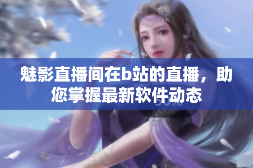 魅影直播間在b站的直播，助您掌握最新軟件動(dòng)態(tài)