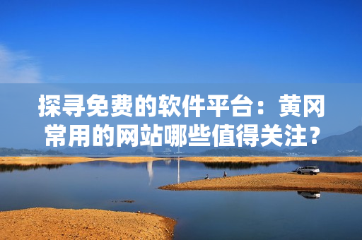 探尋免費(fèi)的軟件平臺(tái)：黃岡常用的網(wǎng)站哪些值得關(guān)注？