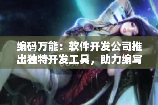 編碼萬能：軟件開發(fā)公司推出獨(dú)特開發(fā)工具，助力編寫高效代碼