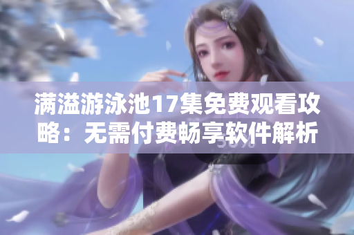 滿溢游泳池17集免費觀看攻略：無需付費暢享軟件解析篇