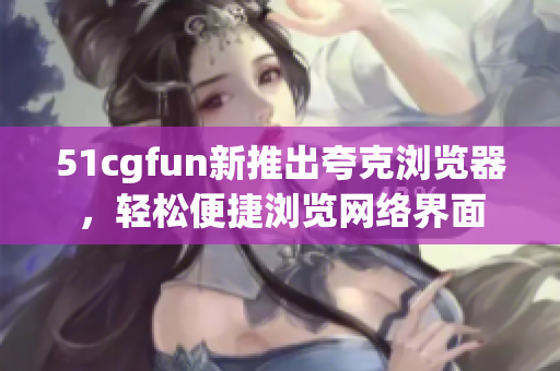51cgfun新推出夸克瀏覽器，輕松便捷瀏覽網(wǎng)絡(luò)界面