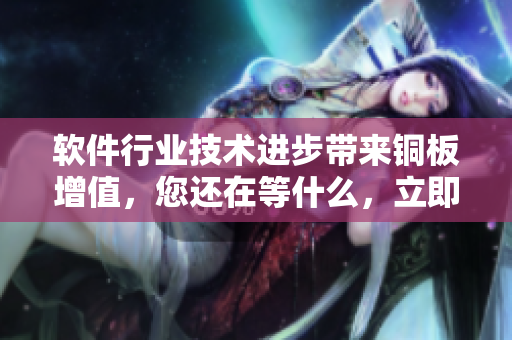 軟件行業(yè)技術(shù)進(jìn)步帶來(lái)銅板增值，您還在等什么，立即獲取最新資訊！