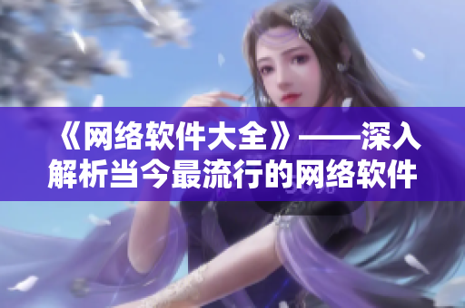 《網(wǎng)絡(luò)軟件大全》——深入解析當(dāng)今最流行的網(wǎng)絡(luò)軟件，從編寫到應(yīng)用一網(wǎng)打盡