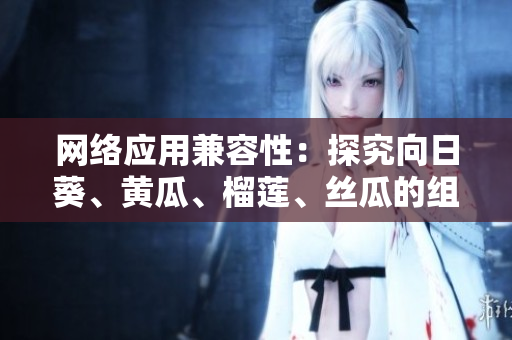 網(wǎng)絡(luò)應(yīng)用兼容性：探究向日葵、黃瓜、榴蓮、絲瓜的組合是否會(huì)影響軟件運(yùn)行