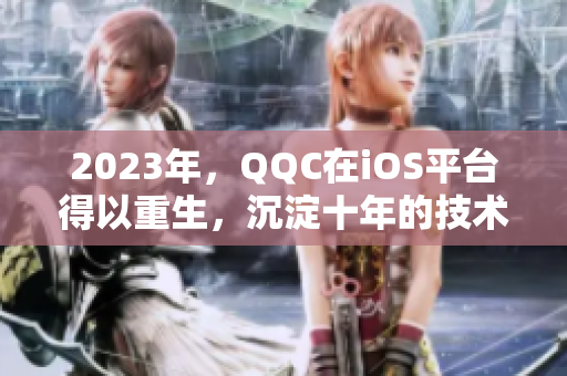 2023年，QQC在iOS平臺得以重生，沉淀十年的技術(shù)將呈現(xiàn)全新的面貌
