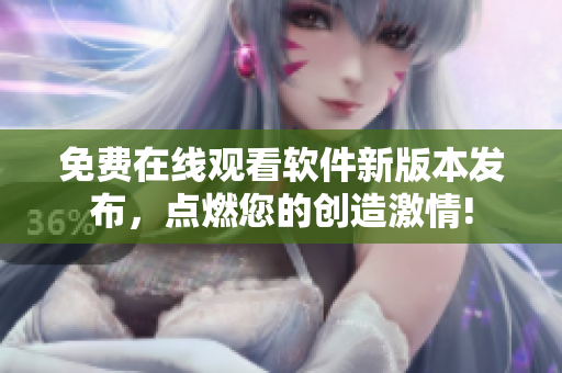 免費在線觀看軟件新版本發(fā)布，點燃您的創(chuàng)造激情!