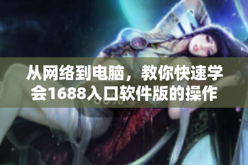 從網(wǎng)絡(luò)到電腦，教你快速學(xué)會1688入口軟件版的操作