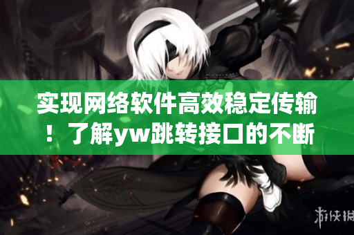 實現(xiàn)網(wǎng)絡(luò)軟件高效穩(wěn)定傳輸！了解yw跳轉(zhuǎn)接口的不斷優(yōu)化與改進