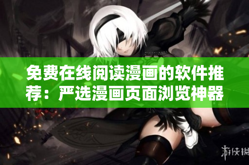 免費(fèi)在線(xiàn)閱讀漫畫(huà)的軟件推薦：嚴(yán)選漫畫(huà)頁(yè)面瀏覽神器