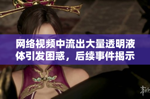 網(wǎng)絡視頻中流出大量透明液體引發(fā)困惑，后續(xù)事件揭示軟件安全漏洞？