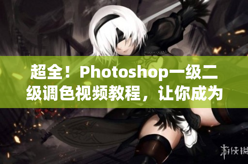 超全！Photoshop一級二級調色視頻教程，讓你成為大片后期高手